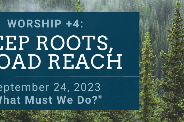 DEEP ROOTS, BROAD REACH: What Must We Do?